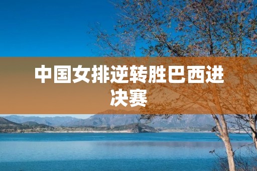 中国女排逆转胜巴西进决赛 中国女排逆转胜巴西进决赛