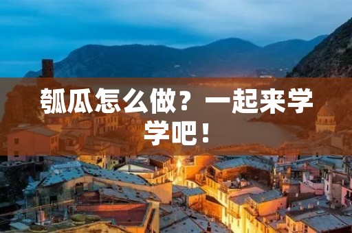 瓠瓜怎么做？一起来学学吧！