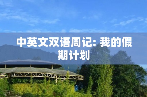 中英文双语周记: 我的假期计划 中英文双语周记: 我的假期计划
