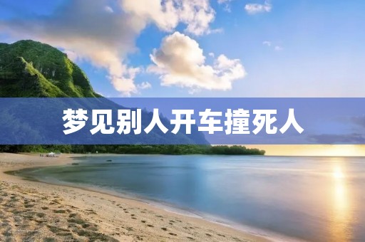 梦见别人开车撞死人:预示着什么?