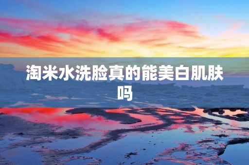淘米水洗脸真的能美白肌肤吗