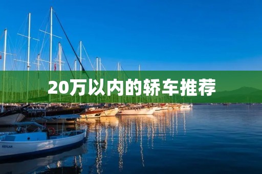 20万以内的轿车推荐:性价比最高的车型排行榜
