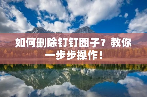 如何删除钉钉圈子?教你一步步操作! 如何删除钉钉圈子?教你一步步操作!