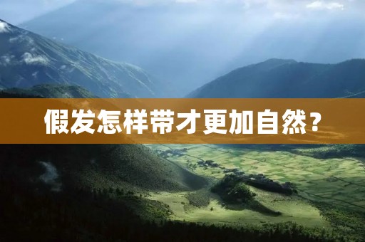 假发怎样带才更加自然？
