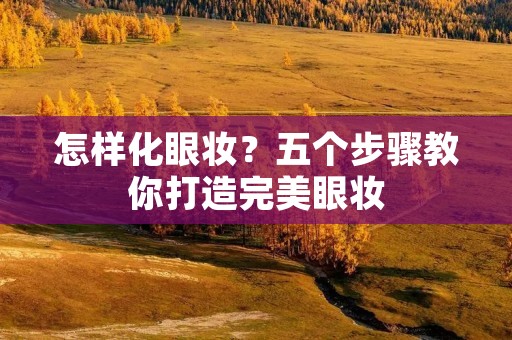怎样化眼妆?五个步骤教你打造完美眼妆 怎样化眼妆?五个步骤教你打造完美眼妆