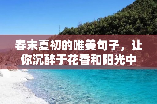 春末夏初的唯美句子,让你沉醉于花香和阳光中