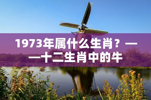 1973年属什么生肖?——十二生肖中的牛
