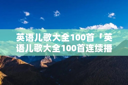 英语儿歌大全100首「英语儿歌大全100首连续播放视频」
