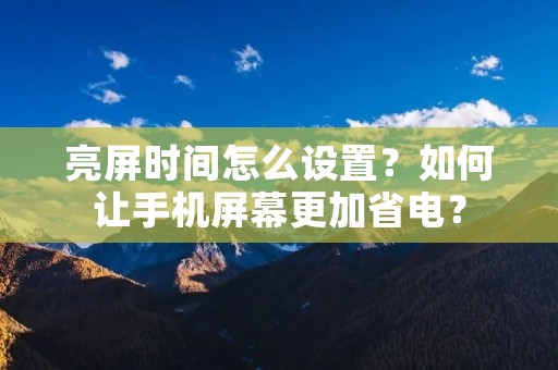 亮屏时间怎么设置?如何让手机屏幕更加省电? 亮屏时间怎么设置?如何让手机屏幕更加省电?