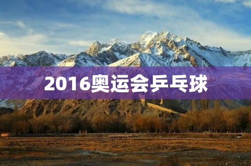 2016奥运会乒乓球：中国队的霸主地位再次得到巩固