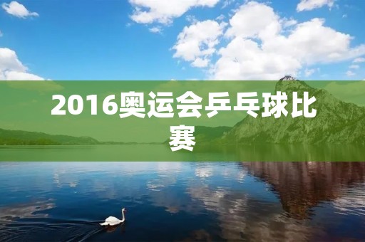 2016奥运会乒乓球比赛:中国队成绩斐然,创造历史佳绩 2016奥运会乒乓球比赛:中国队成绩斐然,创造历史佳绩