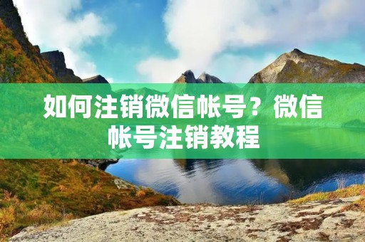 如何注销微信帐号?微信帐号注销教程 如何注销微信帐号?微信帐号注销教程