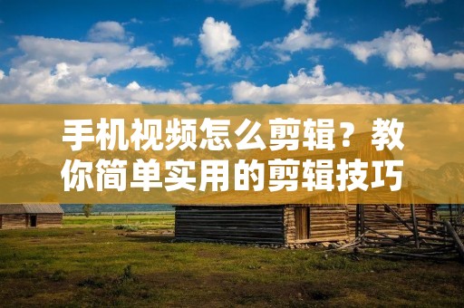 手机视频怎么剪辑？教你简单实用的剪辑技巧！