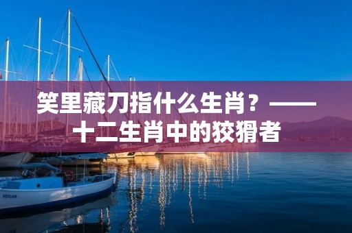 笑里藏刀指什么生肖?——十二生肖中的狡猾者