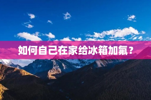 如何自己在家给冰箱加氟? 如何自己在家给冰箱加氟?