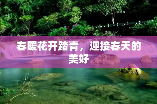 春暖花开踏青,迎接春天的美好