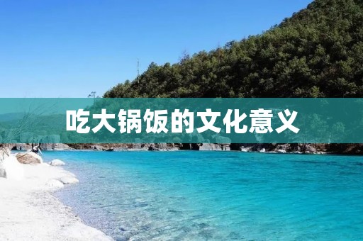 吃大锅饭的文化意义 吃大锅饭的文化意义