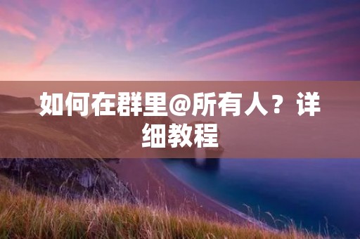 如何在群里@所有人?详细教程 如何在群里@所有人?详细教程