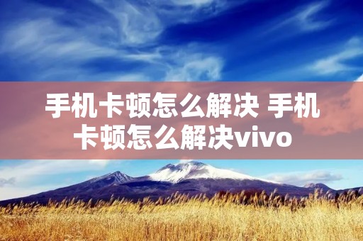 手机卡顿怎么解决 手机卡顿怎么解决vivo