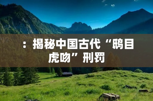 :揭秘中国古代“鸱目虎吻”刑罚 :揭秘中国古代“鸱目虎吻”刑罚