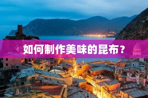 如何制作美味的昆布? 如何制作美味的昆布?
