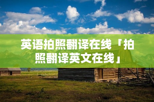 英语拍照翻译在线「拍照翻译英文在线」 英语拍照翻译在线「拍照翻译英文在线」
