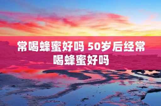 常喝蜂蜜好吗 50岁后经常喝蜂蜜好吗