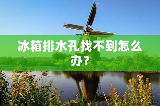 冰箱排水孔找不到怎么办? 冰箱排水孔找不到怎么办?