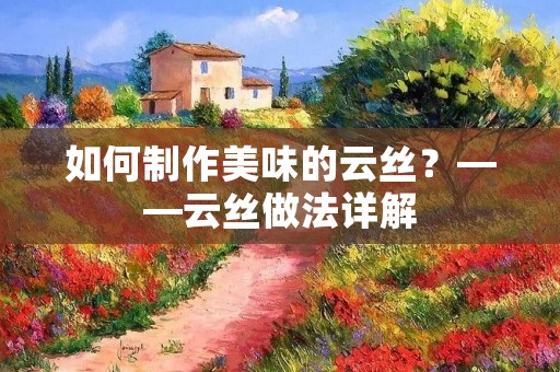 如何制作美味的云丝?——云丝做法详解 如何制作美味的云丝?——云丝做法详解