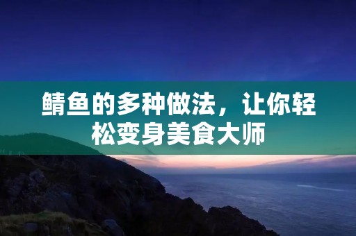 鲭鱼的多种做法,让你轻松变身美食** 鲭鱼的多种做法,让你轻松变身美食**