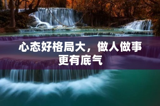 心态好格局大,做人做事更有底气 心态好格局大,做人做事更有底气