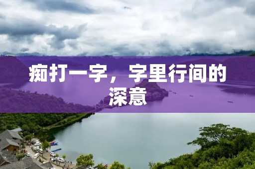 痴打一字,字里行间的深意 痴打一字,字里行间的深意