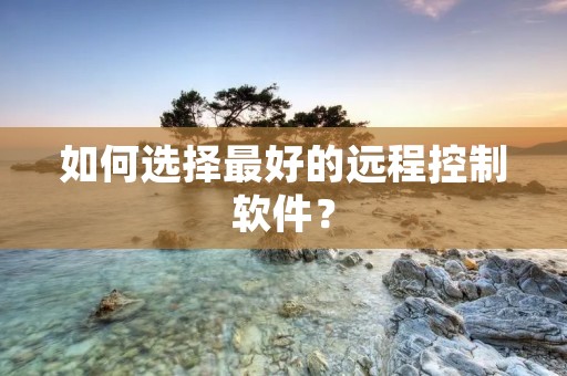 如何选择最好的远程控制软件?