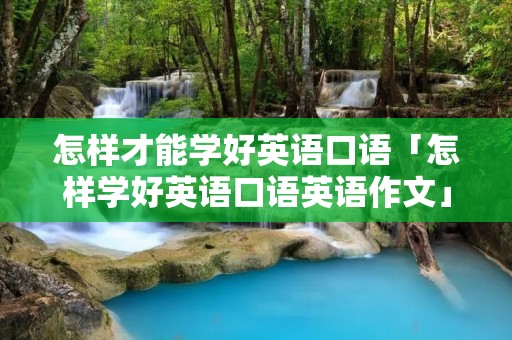怎样才能学好英语口语「怎样学好英语口语英语作文」 怎样才能学好英语口语「怎样学好英语口语英语作文」