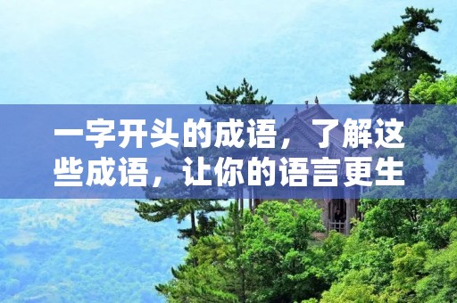 一字开头的成语,了解这些成语,让你的语言更生动 一字开头的成语,了解这些成语,让你的语言更生动