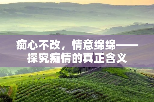 痴心不改,情意绵绵——探究痴情的真正含义 痴心不改,情意绵绵——探究痴情的真正含义