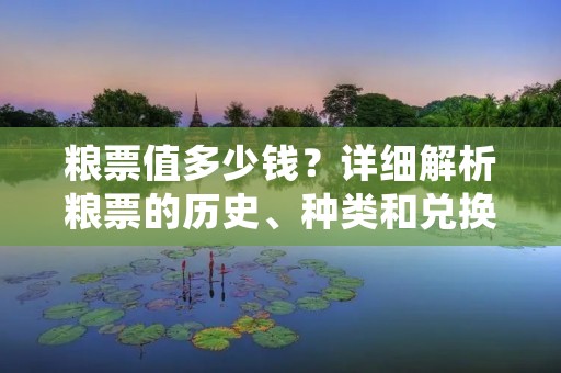 粮票值多少钱?详细解析粮票的历史、种类和兑换方式