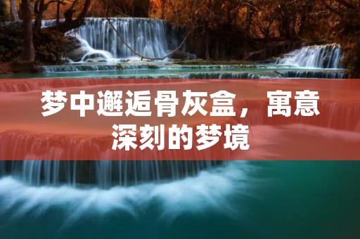 梦中邂逅骨灰盒,寓意深刻的梦境