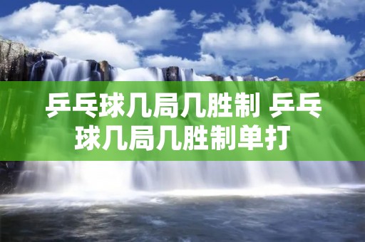 乒乓球几局几胜制 乒乓球几局几胜制单打