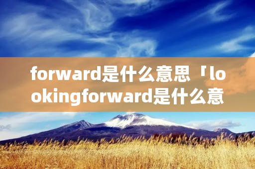 forward是什么意思「lookingforward是什么意思」 forward是什么意思「lookingforward是什么意思」