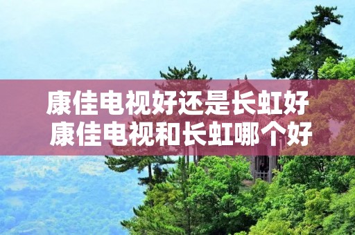 康佳电视好还是长虹好 康佳电视和长虹哪个好