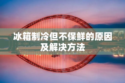 冰箱制冷但不保鲜的原因及解决方法 冰箱制冷但不保鲜的原因及解决方法