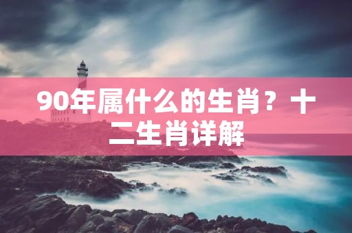90年属什么的生肖?十二生肖详解