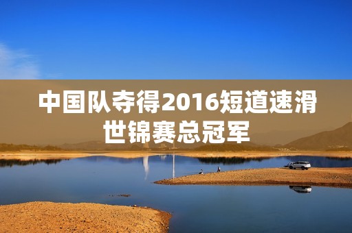 中国队夺得2016短道速滑世锦赛总冠军