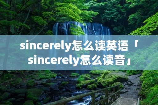 sincerely怎么读英语「sincerely怎么读音」 sincerely怎么读英语「sincerely怎么读音」