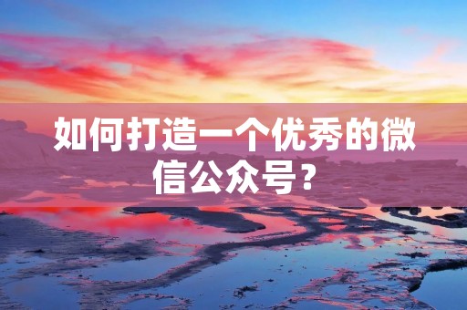 如何打造一个优秀的微信公众号? 如何打造一个优秀的微信公众号?