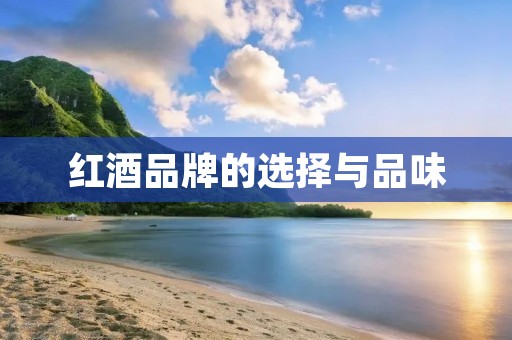红酒品牌的选择与品味:如何挑选适合自己的红酒品牌