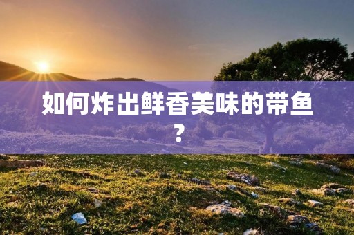 如何炸出鲜香美味的带鱼? 如何炸出鲜香美味的带鱼?