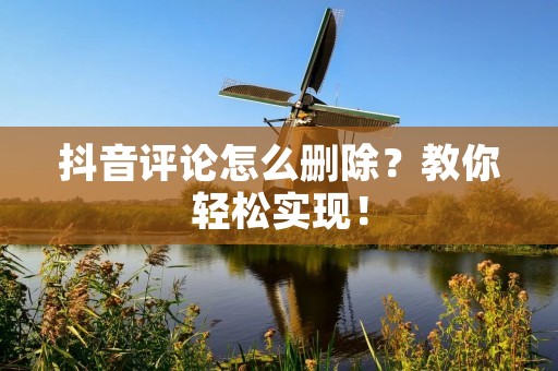 抖音评论怎么删除?教你轻松实现! 抖音评论怎么删除?教你轻松实现!