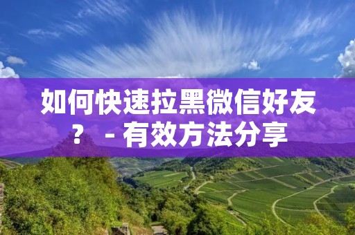 如何快速拉黑微信好友？ - 有效方法分享